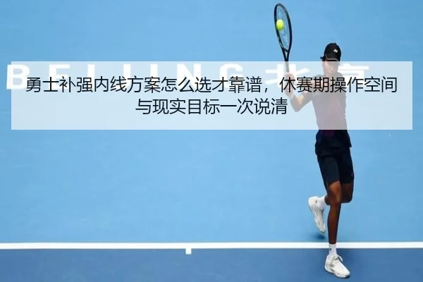 勇士补强内线方案怎么选才靠谱，休赛期操作空间与现实目标一次说清